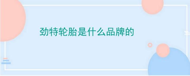 劲特轮胎是哪个厂生产的,劲特轮胎质量怎么样