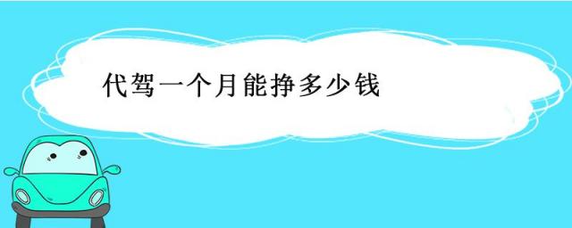 代驾司机一个月能挣多少钱,代驾一个月能挣多少钱