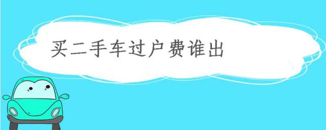 买二手车过户费谁出?,买二手车过户费用一般谁出