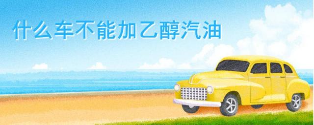 哪些车不能加乙醇汽油,没加过乙醇汽油的车可以加乙醇汽油吗