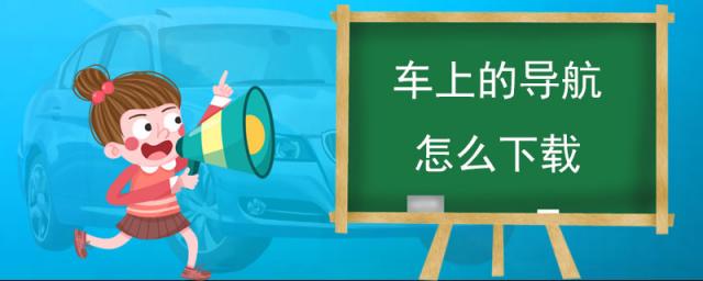 车上导航怎么下载,车载导航下载
