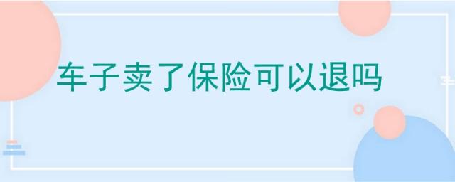 车子卖了保险可以退吗,车卖了保险可以退吗,怎么退