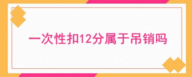 超速一次性扣12分属于吊销吗,高速超速一次性扣12分属于吊销吗