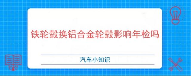 汽车铁轮毂换铝合金轮毂影响年检吗,铁毂换铝合金轮毂能过年检吗?