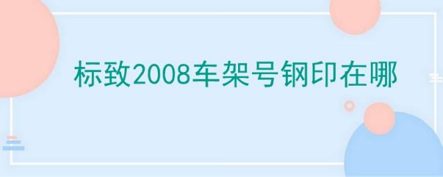 东风标致2008车架号钢印在哪,标致2008车架号钢印在哪里