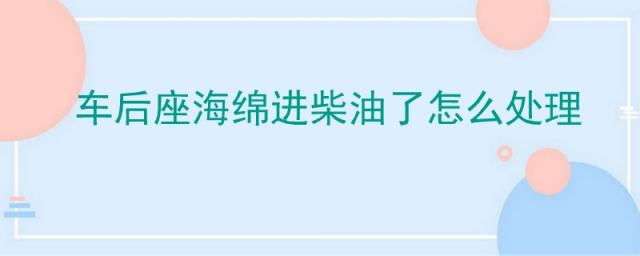 车座位海绵进柴油怎么办,汽车后座的海绵有油怎么办
