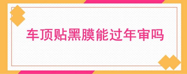 小车车顶贴黑膜能过年审吗,车顶贴了黑膜能过年审吗