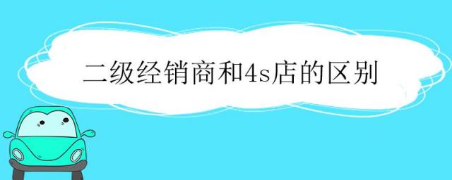 买车二级经销商和4s店的区别,二级经销商和4s店有什么区别