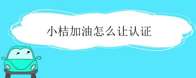 小桔加油需要车主认证吗,小桔加油使用流程