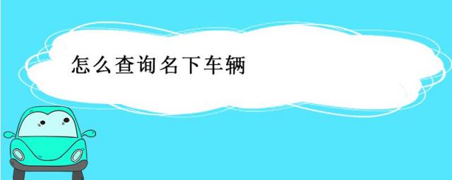 怎么查询名下车辆信息,怎么查名下的公司